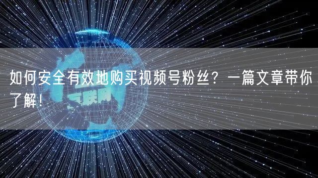 如何安全有效地购买视频号粉丝？一篇文章带你了解！
