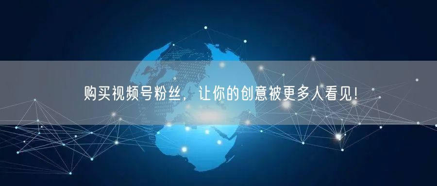 购买视频号粉丝，让你的创意被更多人看见！