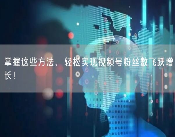 掌握这些方法，轻松实现视频号粉丝数飞跃增长！