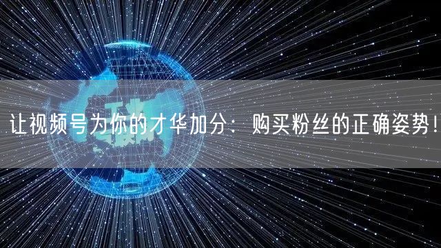 让视频号为你的才华加分：购买粉丝的正确姿势！