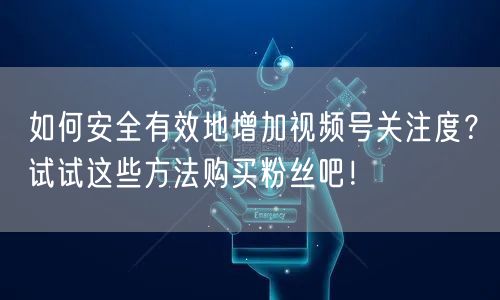如何安全有效地增加视频号关注度？试试这些方法购买粉丝吧！