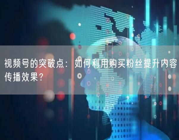 视频号的突破点：如何利用购买粉丝提升内容传播效果？