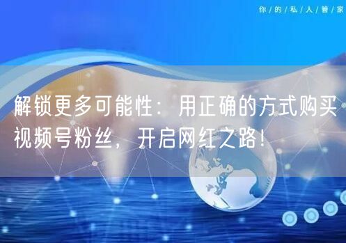 解锁更多可能性：用正确的方式购买视频号粉丝，开启网红之路！