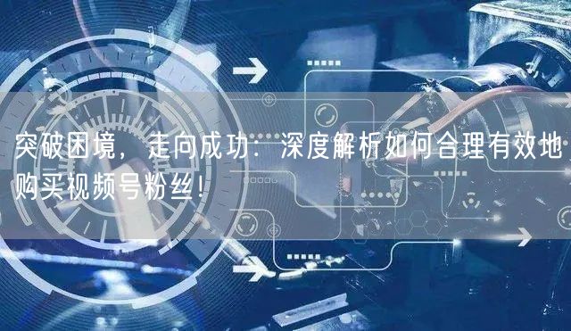 突破困境，走向成功：深度解析如何合理有效地购买视频号粉丝！