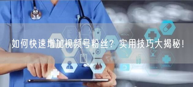 如何快速增加视频号粉丝？实用技巧大揭秘！