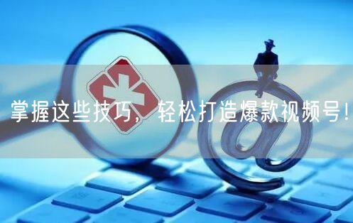 掌握这些技巧，轻松打造爆款视频号！
