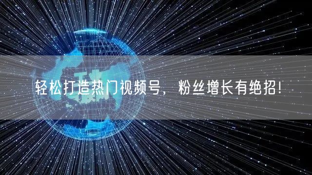 轻松打造热门视频号，粉丝增长有绝招！