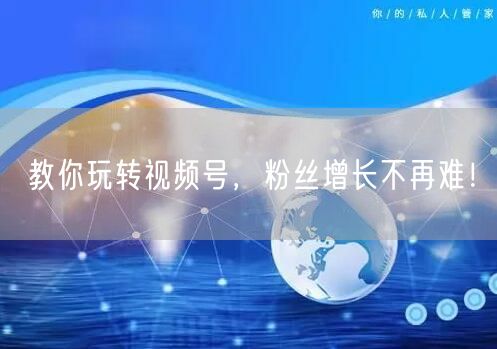 教你玩转视频号，粉丝增长不再难！