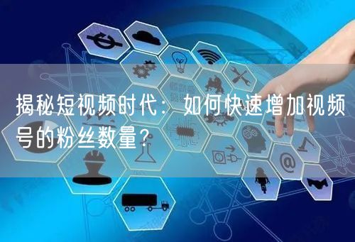 揭秘短视频时代：如何快速增加视频号的粉丝数量？