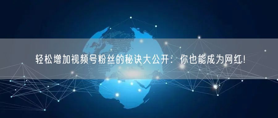轻松增加视频号粉丝的秘诀大公开：你也能成为网红！