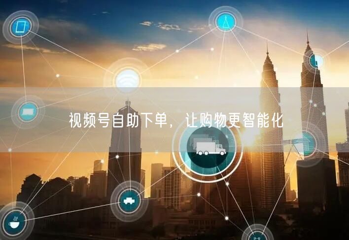 视频号自助下单，让购物更智能化