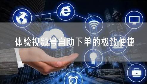 体验视频号自助下单的极致便捷