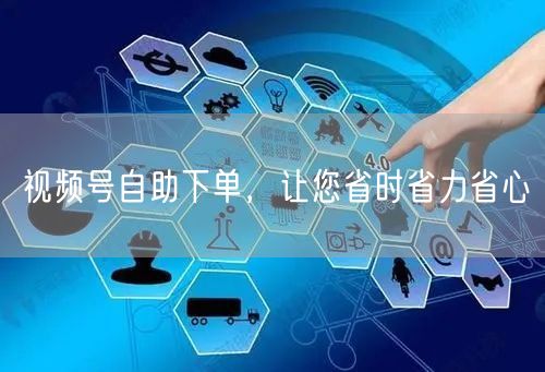 视频号自助下单，让您省时省力省心