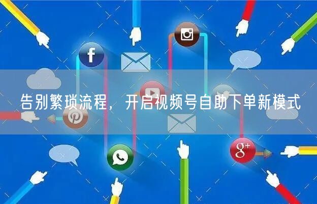 告别繁琐流程，开启视频号自助下单新模式