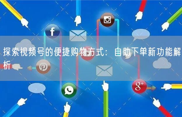 探索视频号的便捷购物方式：自助下单新功能解析