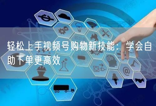 轻松上手视频号购物新技能：学会自助下单更高效