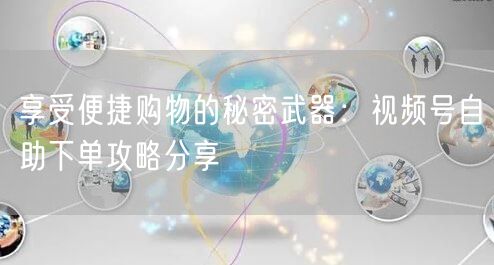 享受便捷购物的秘密武器：视频号自助下单攻略分享