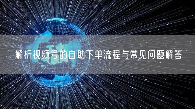 解析视频号的自助下单流程与常见问题解答