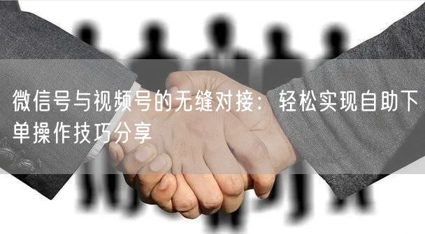微信号与视频号的无缝对接：轻松实现自助下单操作技巧分享
