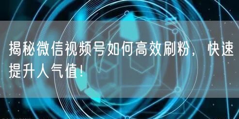 揭秘微信视频号如何高效刷粉，快速提升人气值！