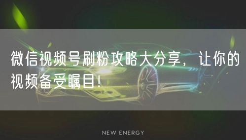 微信视频号刷粉攻略大分享，让你的视频备受瞩目！