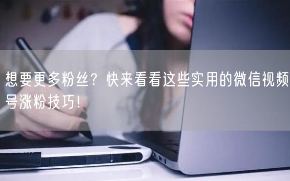想要更多粉丝？快来看看这些实用的微信视频号涨粉技巧！
