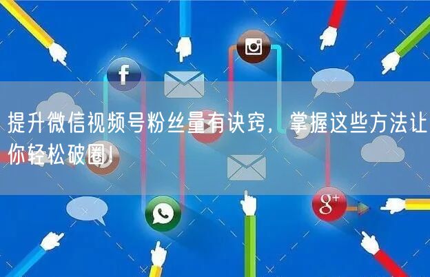提升微信视频号粉丝量有诀窍，掌握这些方法让你轻松破圈！