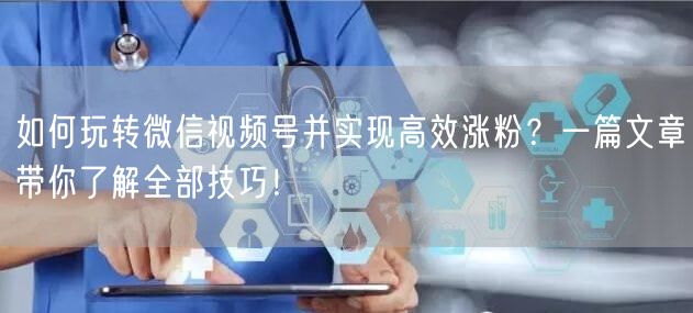 如何玩转微信视频号并实现高效涨粉？一篇文章带你了解全部技巧！