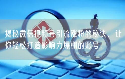 揭秘微信视频号引流涨粉的秘诀，让你轻松打造影响力爆棚的账号！