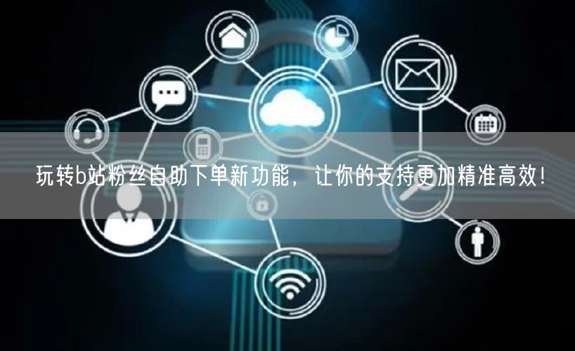 玩转b站粉丝自助下单新功能，让你的支持更加精准高效！
