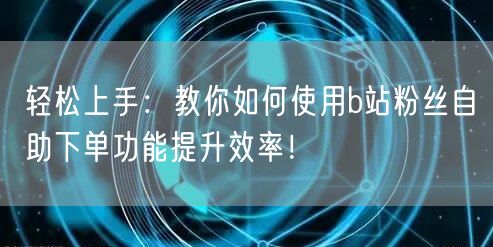 轻松上手：教你如何使用b站粉丝自助下单功能提升效率！