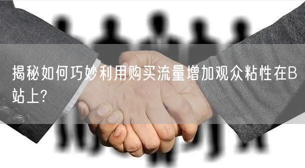 揭秘如何巧妙利用购买流量增加观众粘性在B站上?