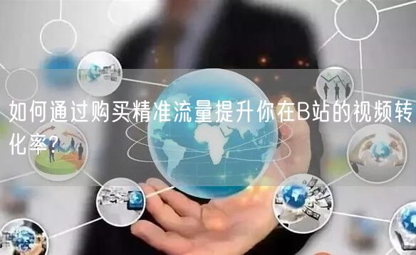 如何通过购买精准流量提升你在B站的视频转化率?