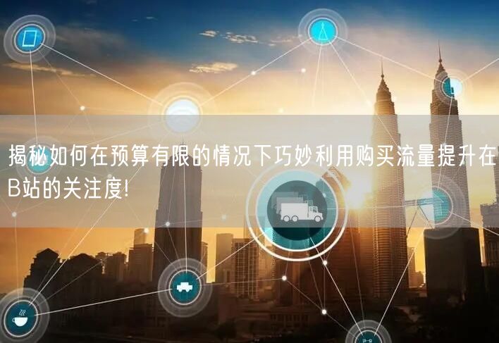 揭秘如何在预算有限的情况下巧妙利用购买流量提升在B站的关注度!
