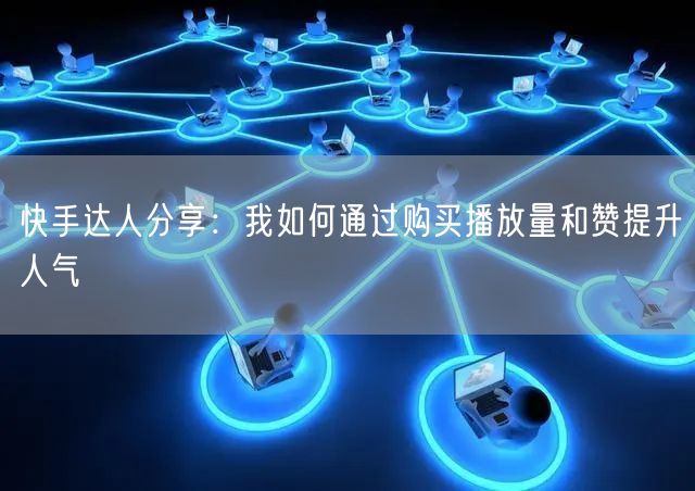 快手达人分享：我如何通过购买播放量和赞提升人气