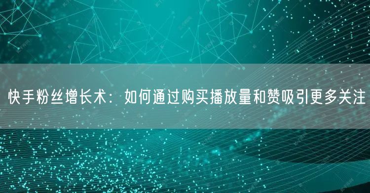 快手粉丝增长术：如何通过购买播放量和赞吸引更多关注