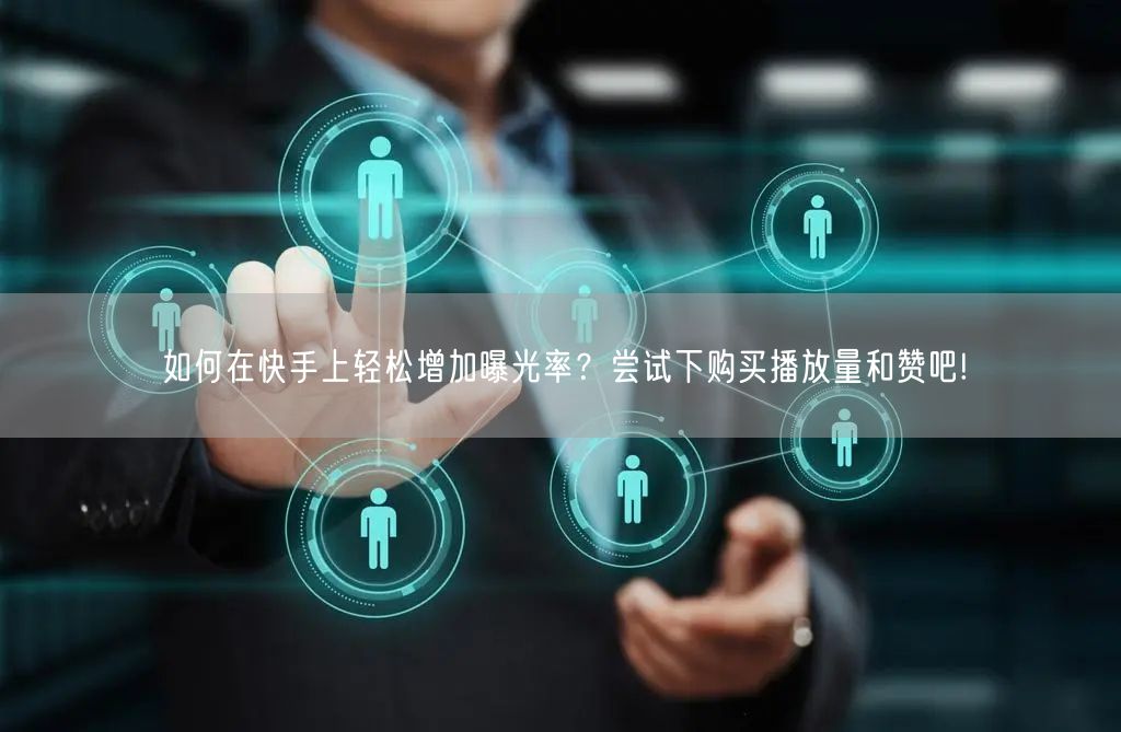 如何在快手上轻松增加曝光率？尝试下购买播放量和赞吧!