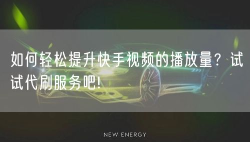 如何轻松提升快手视频的播放量？试试代刷服务吧!