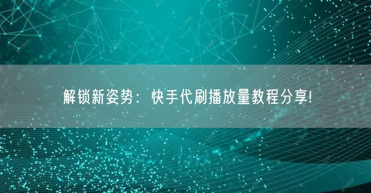解锁新姿势：快手代刷播放量教程分享!