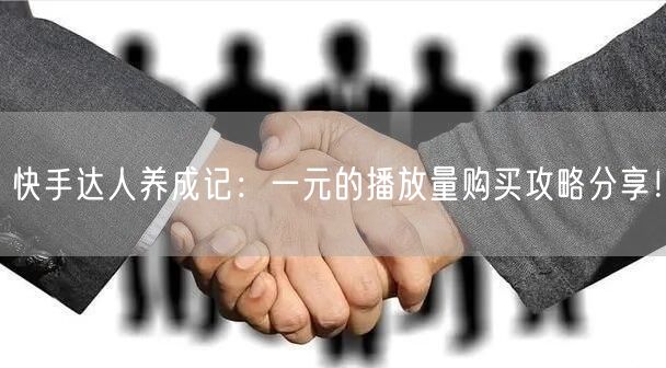 快手达人养成记：一元的播放量购买攻略分享！