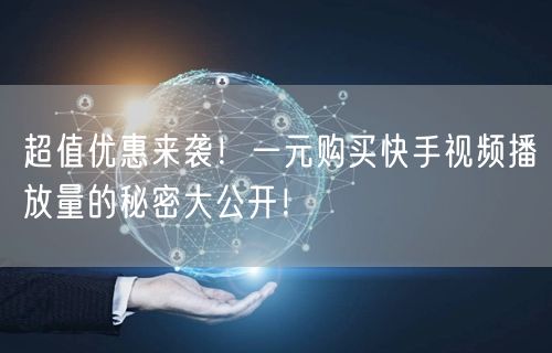超值优惠来袭！一元购买快手视频播放量的秘密大公开！