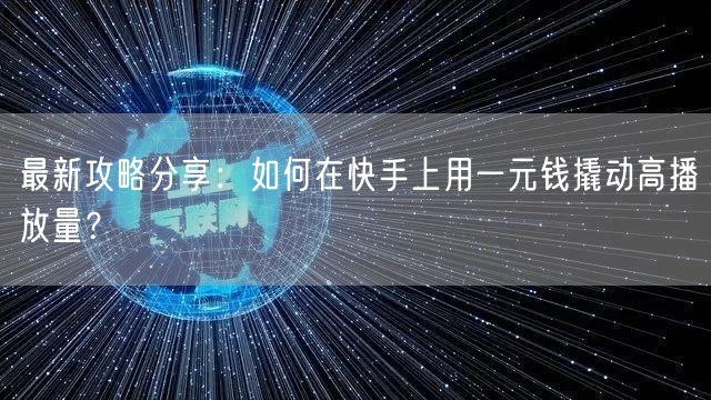 最新攻略分享：如何在快手上用一元钱撬动高播放量？