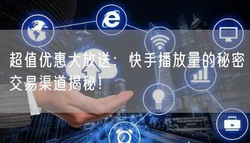 超值优惠大放送：快手播放量的秘密交易渠道揭秘！