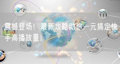 震撼登场！最新攻略助你一元搞定快手高播放量！