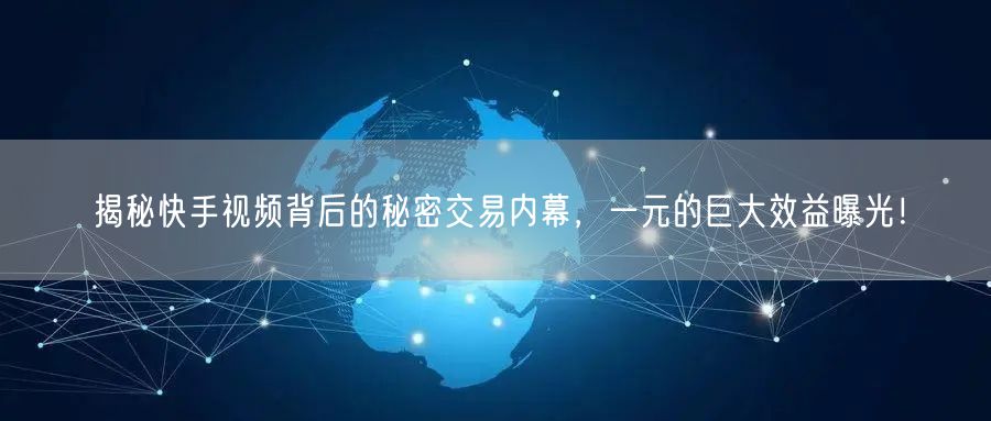 揭秘快手视频背后的秘密交易内幕，一元的巨大效益曝光！