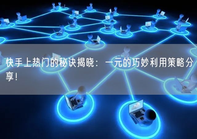 快手上热门的秘诀揭晓：一元的巧妙利用策略分享！