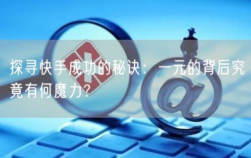 探寻快手成功的秘诀：一元的背后究竟有何魔力？