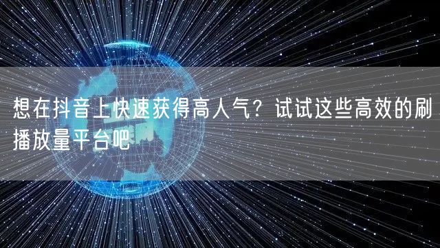 想在抖音上快速获得高人气？试试这些高效的刷播放量平台吧