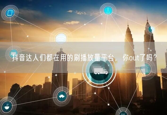 抖音达人们都在用的刷播放量平台，你out了吗？