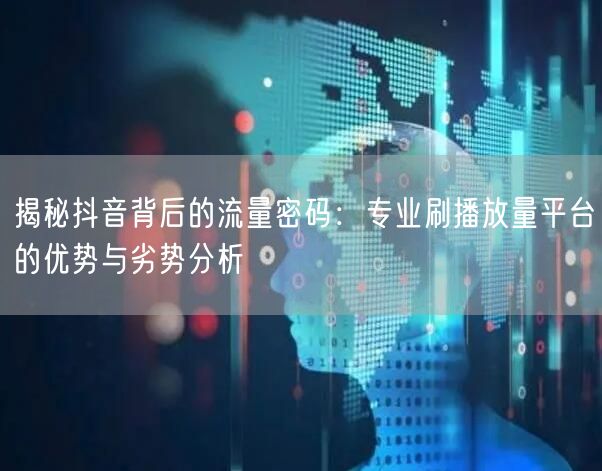 揭秘抖音背后的流量密码：专业刷播放量平台的优势与劣势分析